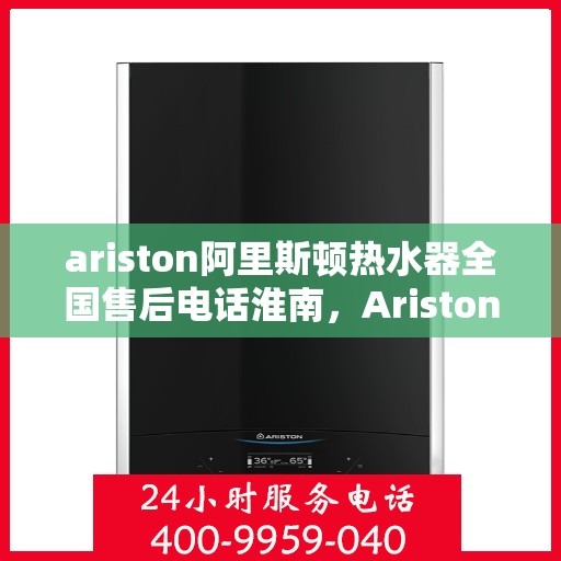 ariston阿里斯顿热水器全国售后电话淮南，Ariston阿里斯顿热水器淮南售后服务热线及全国电话全攻略