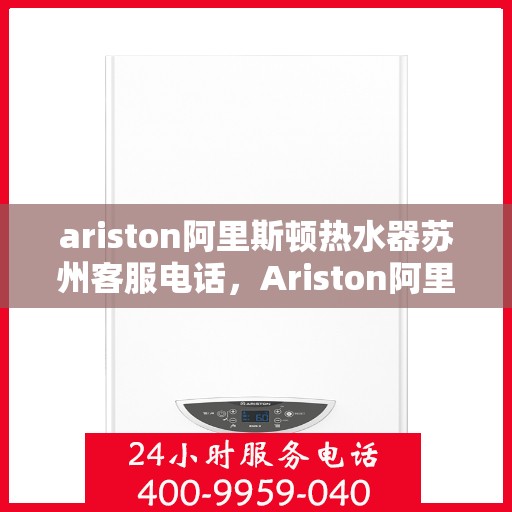 ariston阿里斯顿热水器苏州客服电话，Ariston阿里斯顿热水器苏州客服热线及售后服务指南