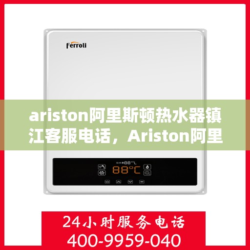 ariston阿里斯顿热水器镇江客服电话，Ariston阿里斯顿镇江热水器客服热线及售后支持指南
