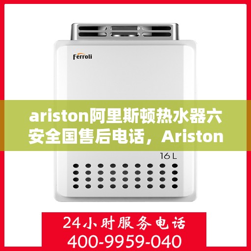 ariston阿里斯顿热水器六安全国售后电话，Ariston阿里斯顿热水器全国售后电话，六重安全保障专业服务
