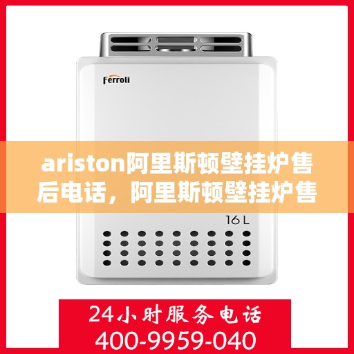 ariston阿里斯顿壁挂炉售后电话，阿里斯顿壁挂炉售后服务热线及电话解决方案