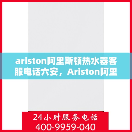 ariston阿里斯顿热水器客服电话六安，Ariston阿里斯顿热水器六安地区客服电话及服务指南