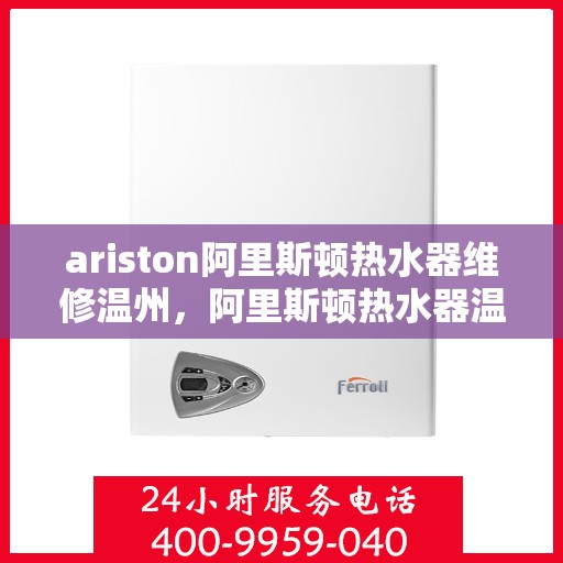 ariston阿里斯顿热水器维修温州，阿里斯顿热水器温州维修专家解析，快速解决您的热水难题