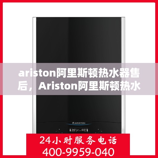 ariston阿里斯顿热水器售后，Ariston阿里斯顿热水器售后服务解析