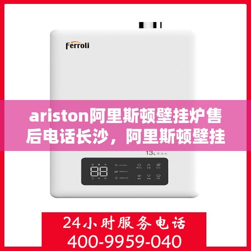 ariston阿里斯顿壁挂炉售后电话长沙，阿里斯顿壁挂炉长沙售后专线支持服务电话