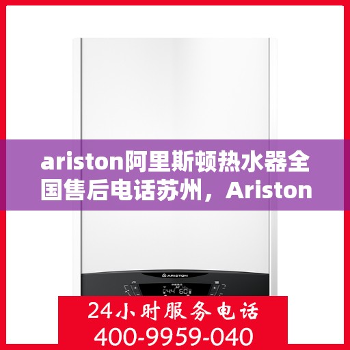 ariston阿里斯顿热水器全国售后电话苏州，Ariston阿里斯顿热水器苏州售后热线全攻略