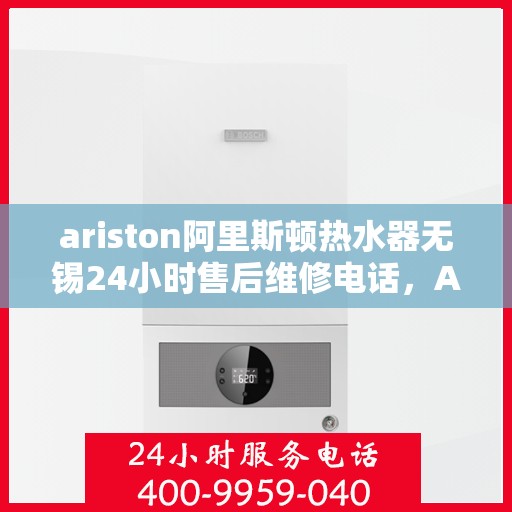 ariston阿里斯顿热水器无锡24小时售后维修电话，Ariston阿里斯顿热水器无锡售后，全天候专业维修电话公布