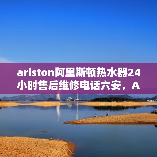 ariston阿里斯顿热水器24小时售后维修电话六安，Ariston阿里斯顿热水器，六安24小时售后维修服务热线