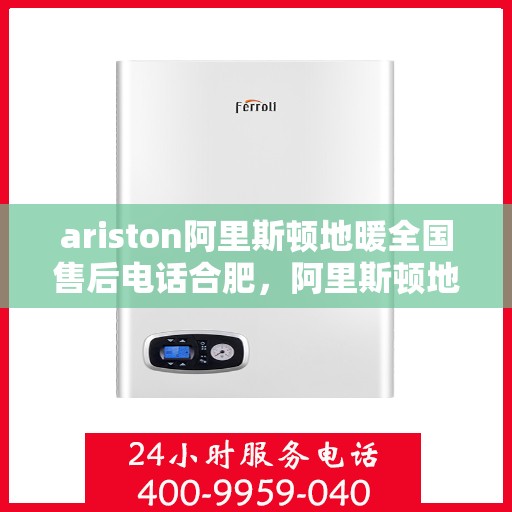 ariston阿里斯顿地暖全国售后电话合肥，阿里斯顿地暖合肥售后热线，专业维修与全国服务热线全解析