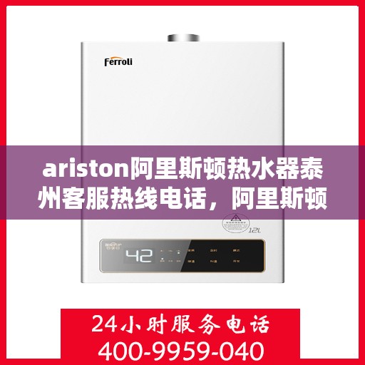 ariston阿里斯顿热水器泰州客服热线电话，阿里斯顿热水器泰州客服热线电话及售后服务指南