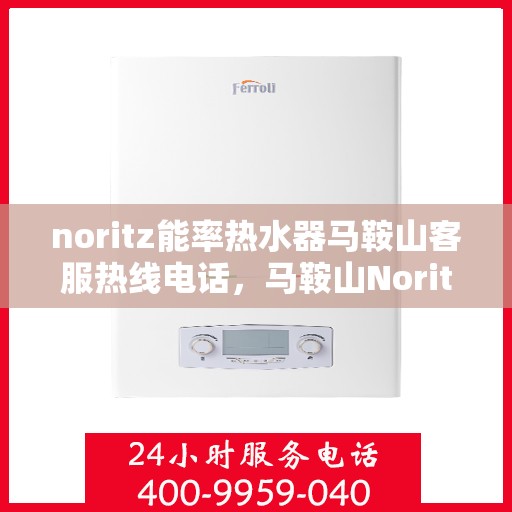 noritz能率热水器马鞍山客服热线电话，马鞍山Noritz能率热水器客服热线电话及售后服务指南