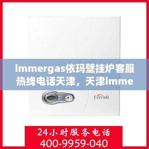 immergas依玛壁挂炉客服热线电话天津，天津immergas依玛壁挂炉客服热线电话及售后支持全攻略