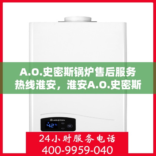 A.O.史密斯锅炉售后服务热线淮安，淮安A.O.史密斯锅炉售后服务热线全解析