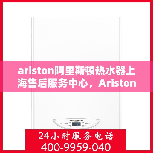 ariston阿里斯顿热水器上海售后服务中心，Ariston阿里斯顿热水器上海售后服务中心，专业维修，贴心服务