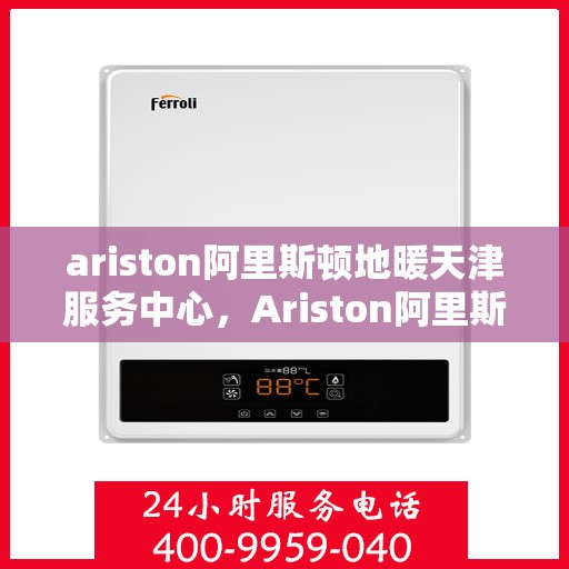 ariston阿里斯顿地暖天津服务中心，Ariston阿里斯顿地暖天津专业服务中心，一站式解决方案，温暖您的生活