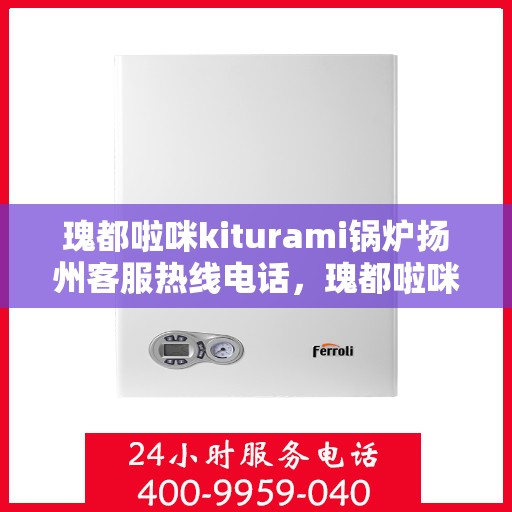 瑰都啦咪kiturami锅炉扬州客服热线电话，瑰都啦咪kiturami锅炉扬州客服热线电话全解析