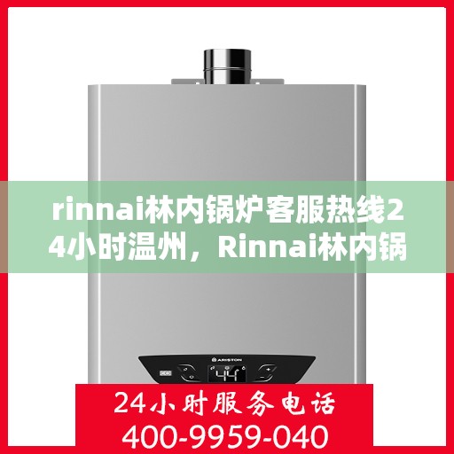 rinnai林内锅炉客服热线24小时温州，Rinnai林内锅炉温州24小时客服热线，全天候服务温暖相伴