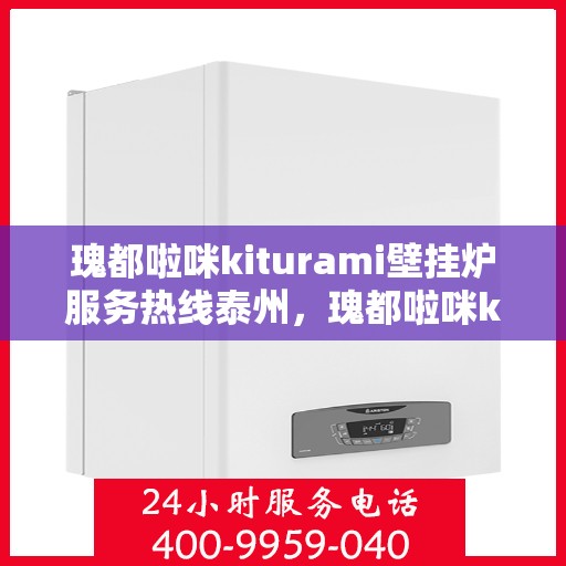瑰都啦咪kiturami壁挂炉服务热线泰州，瑰都啦咪kiturami壁挂炉泰州服务热线——专业温暖您的生活