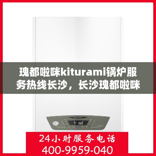 瑰都啦咪kiturami锅炉服务热线长沙，长沙瑰都啦咪Kiturami锅炉服务热线专业团队为您解答