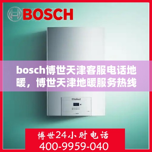 bosch博世天津客服电话地暖，博世天津地暖服务热线，专业解答与售后支持
