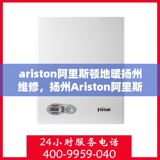 ariston阿里斯顿地暖扬州维修，扬州Ariston阿里斯顿地暖专业维修服务
