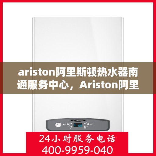 ariston阿里斯顿热水器南通服务中心，Ariston阿里斯顿热水器南通专业服务中心