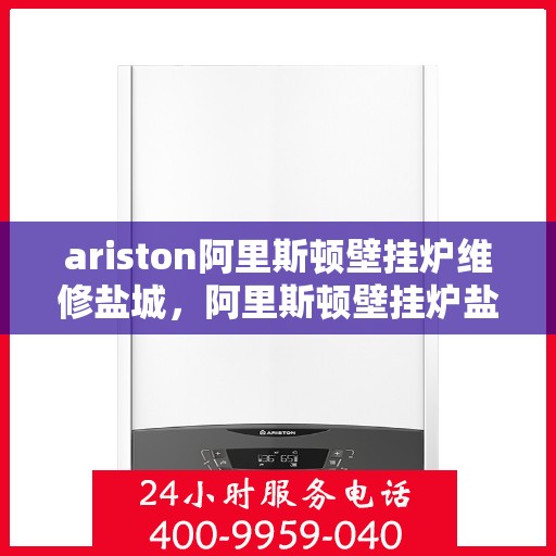 ariston阿里斯顿壁挂炉维修盐城，阿里斯顿壁挂炉盐城维修中心，专业维修，贴心服务