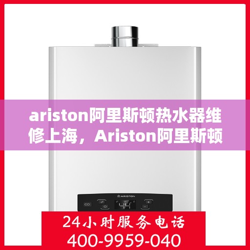 ariston阿里斯顿热水器维修上海，Ariston阿里斯顿热水器上海专业维修服务