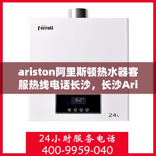 ariston阿里斯顿热水器客服热线电话长沙，长沙Ariston阿里斯顿热水器客服热线全攻略