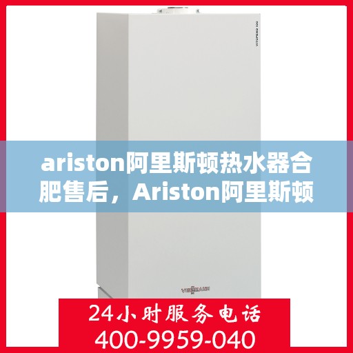 ariston阿里斯顿热水器合肥售后，Ariston阿里斯顿热水器合肥售后服务解析