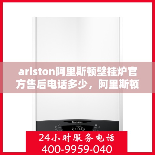 ariston阿里斯顿壁挂炉官方售后电话多少，阿里斯顿壁挂炉售后电话，专业服务热线及解决方案一站式查询