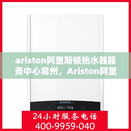 ariston阿里斯顿热水器服务中心常州，Ariston阿里斯顿热水器常州服务中心，专业维修与保养，温暖您的生活