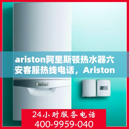 ariston阿里斯顿热水器六安客服热线电话，Ariston阿里斯顿热水器六安客服热线全攻略，一键解决您的热水需求问题