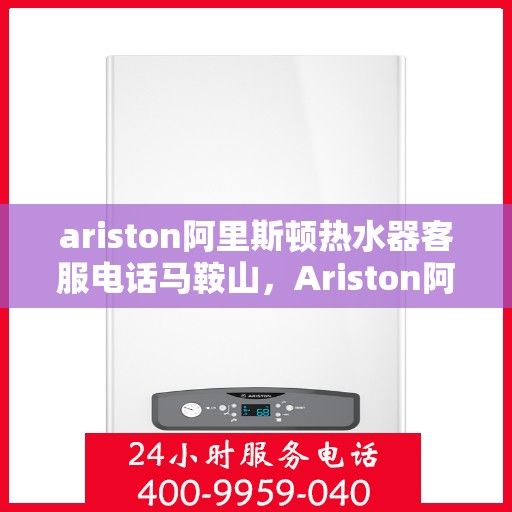 ariston阿里斯顿热水器客服电话马鞍山，Ariston阿里斯顿热水器马鞍山客服热线及服务指南