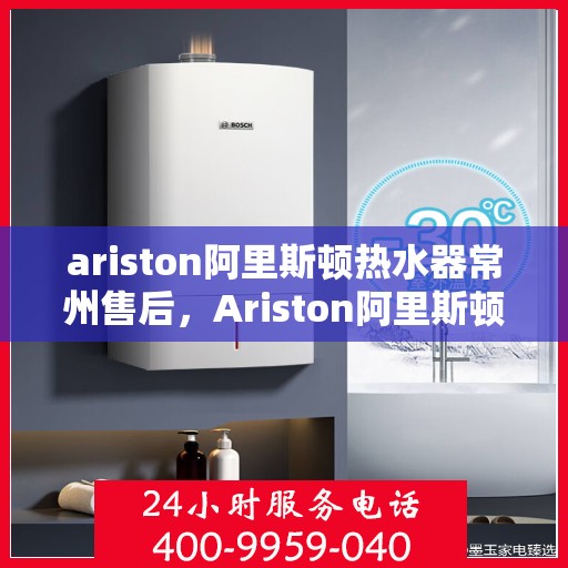 ariston阿里斯顿热水器常州售后，Ariston阿里斯顿热水器常州售后服务解析