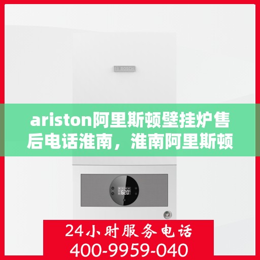 ariston阿里斯顿壁挂炉售后电话淮南，淮南阿里斯顿壁挂炉售后专业维修服务电话