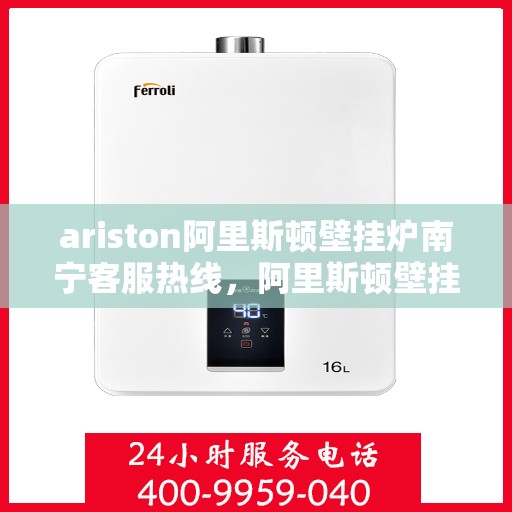 ariston阿里斯顿壁挂炉南宁客服热线，阿里斯顿壁挂炉南宁客服热线，专业支持与解决方案一站式服务
