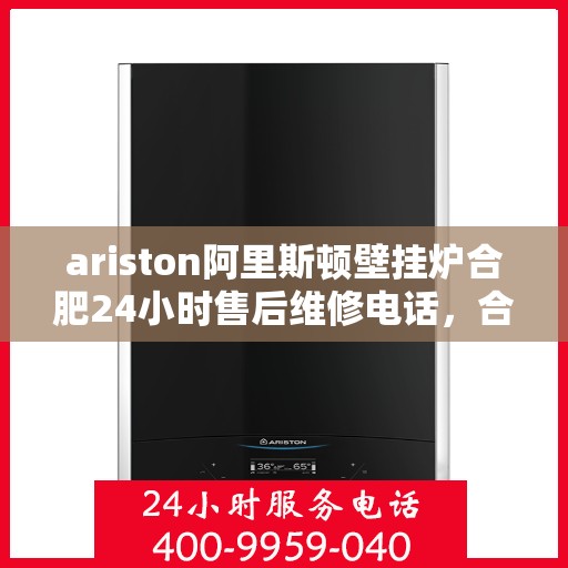ariston阿里斯顿壁挂炉合肥24小时售后维修电话，合肥Ariston阿里斯顿壁挂炉全天候售后维修服务热线