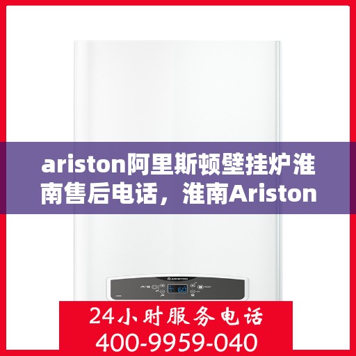 ariston阿里斯顿壁挂炉淮南售后电话，淮南Ariston阿里斯顿壁挂炉售后专线，专业维修与技术支持团队为您服务