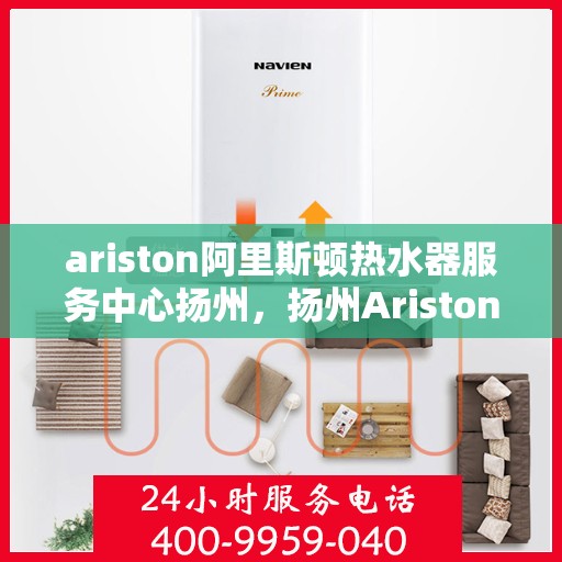 ariston阿里斯顿热水器服务中心扬州，扬州Ariston阿里斯顿热水器专业服务中心，高效维修与保养解决方案