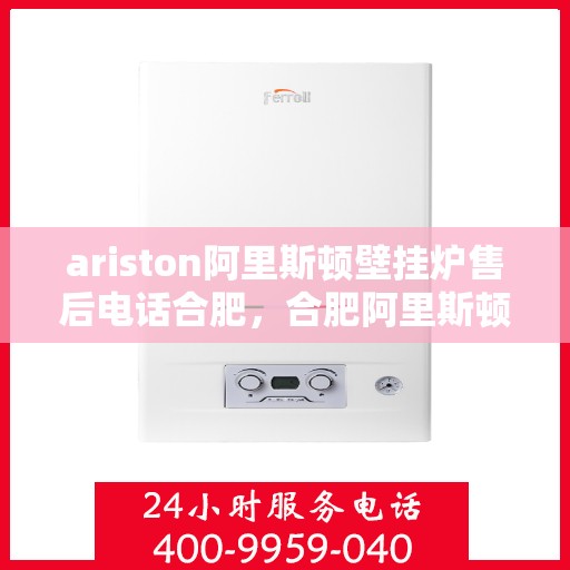 ariston阿里斯顿壁挂炉售后电话合肥，合肥阿里斯顿壁挂炉售后电话及维修服务指南