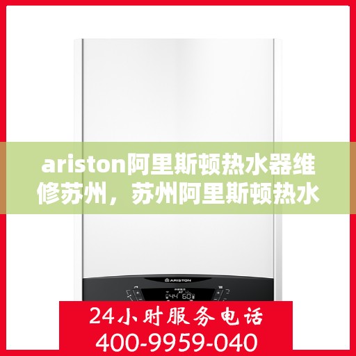 ariston阿里斯顿热水器维修苏州，苏州阿里斯顿热水器维修专家解析，解决故障轻松应对