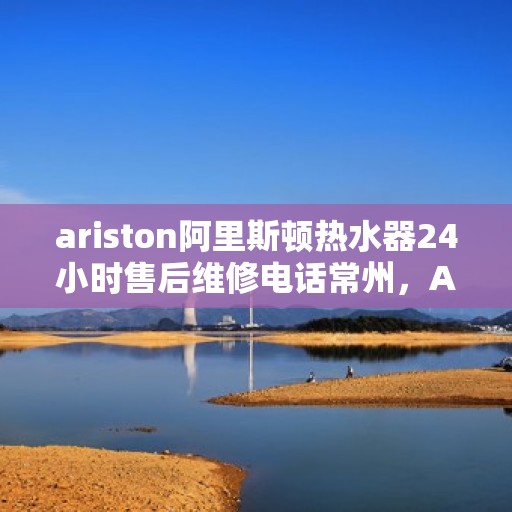 ariston阿里斯顿热水器24小时售后维修电话常州，Ariston阿里斯顿热水器常州24小时专业售后维修服务电话
