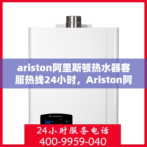 ariston阿里斯顿热水器客服热线24小时，Ariston阿里斯顿热水器全天候客服热线，温暖服务不打烊