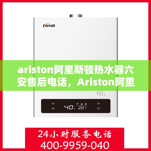 ariston阿里斯顿热水器六安售后电话，Ariston阿里斯顿热水器六安售后专业电话查询及维修服务指南
