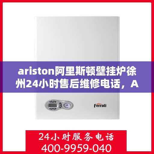 ariston阿里斯顿壁挂炉徐州24小时售后维修电话，Ariston阿里斯顿壁挂炉徐州售后24小时专业维修服务电话