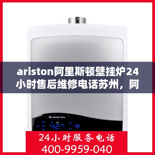 ariston阿里斯顿壁挂炉24小时售后维修电话苏州，阿里斯顿壁挂炉苏州售后维修专线，全天候24小时专业维修服务