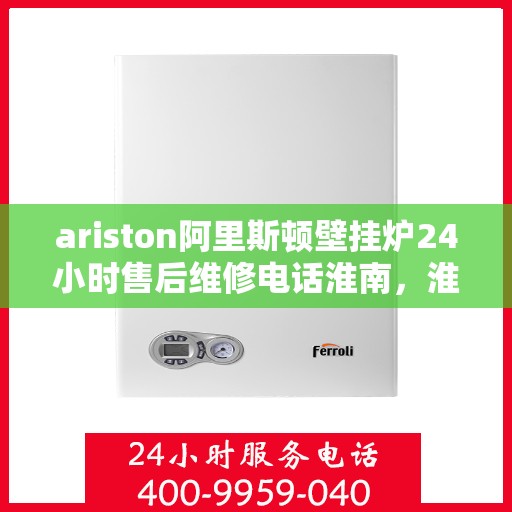 ariston阿里斯顿壁挂炉24小时售后维修电话淮南，淮南Ariston阿里斯顿壁挂炉全天候售后维修服务热线