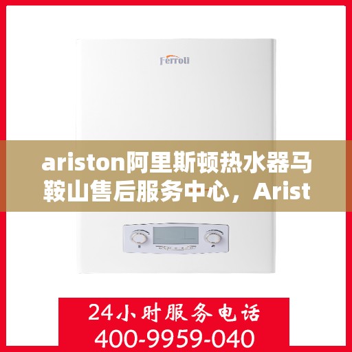ariston阿里斯顿热水器马鞍山售后服务中心，Ariston阿里斯顿热水器马鞍山售后服务中心，专业维修与优质服务
