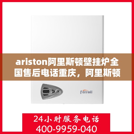 ariston阿里斯顿壁挂炉全国售后电话重庆，阿里斯顿壁挂炉重庆售后热线及维修服务全攻略